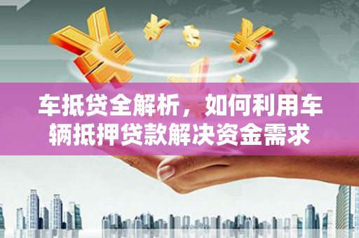寿阳车抵贷全解析，如何利用车辆抵押贷款解决资金需求