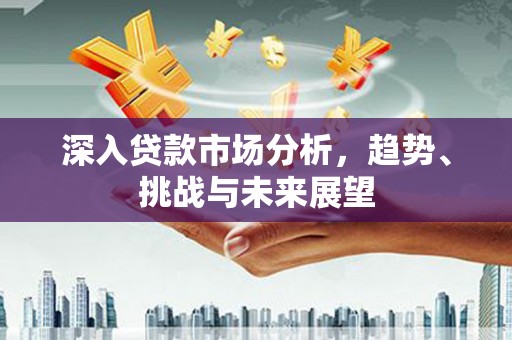 寿阳深入贷款市场分析，趋势、挑战与未来展望