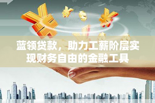 寿阳蓝领贷款，助力工薪阶层实现财务自由的金融工具