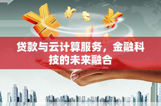 寿阳贷款与云计算服务，金融科技的未来融合