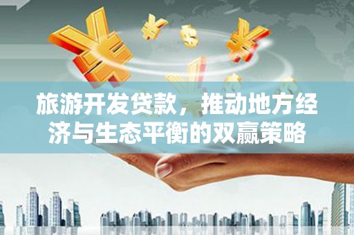 寿阳旅游开发贷款，推动地方经济与生态平衡的双赢策略