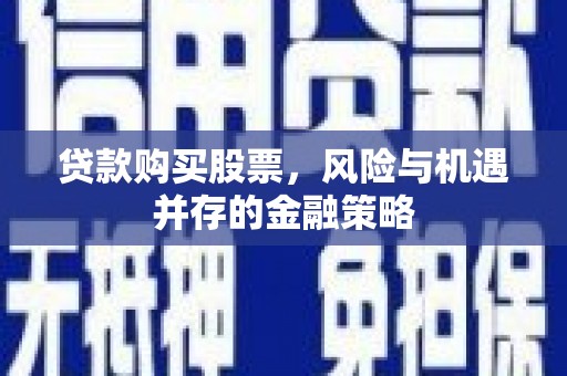 寿阳贷款购买股票，风险与机遇并存的金融策略