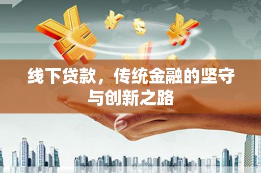 寿阳线下贷款，传统金融的坚守与创新之路