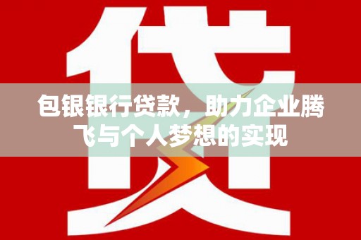 寿阳包银银行贷款，助力企业腾飞与个人梦想的实现