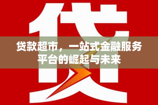 寿阳贷款超市，一站式金融服务平台的崛起与未来
