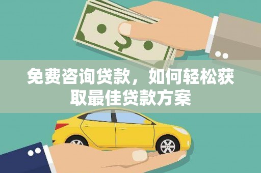 寿阳免费咨询贷款，如何轻松获取最佳贷款方案
