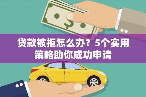 寿阳贷款被拒怎么办？5个实用策略助你成功申请