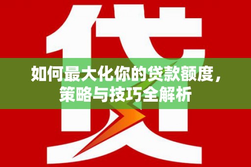 寿阳如何最大化你的贷款额度，策略与技巧全解析
