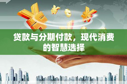 寿阳贷款与分期付款，现代消费的智慧选择