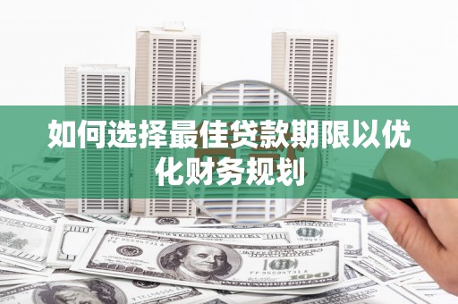 寿阳如何选择最佳贷款期限以优化财务规划