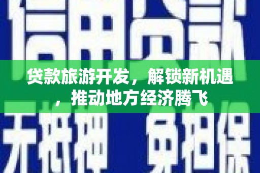 寿阳贷款旅游开发，解锁新机遇，推动地方经济腾飞