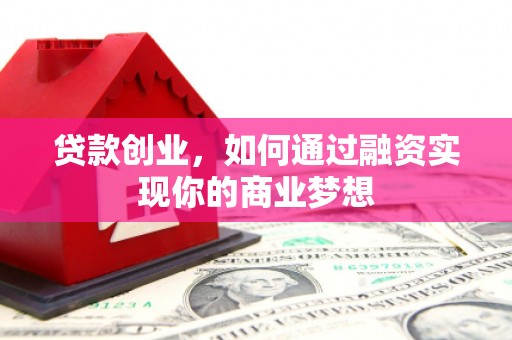 寿阳贷款创业，如何通过融资实现你的商业梦想