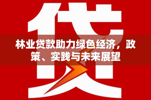 寿阳林业贷款助力绿色经济，政策、实践与未来展望
