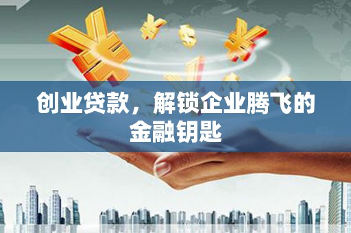 寿阳创业贷款，解锁企业腾飞的金融钥匙